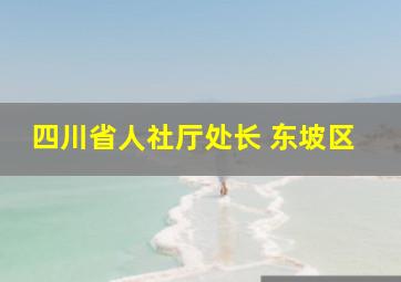 四川省人社厅处长 东坡区